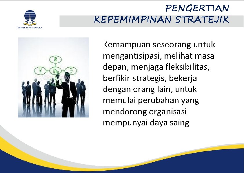 PENGERTIAN KEPEMIMPINAN STRATEJIK Kemampuan seseorang untuk mengantisipasi, melihat masa depan, menjaga fleksibilitas, berfikir strategis,