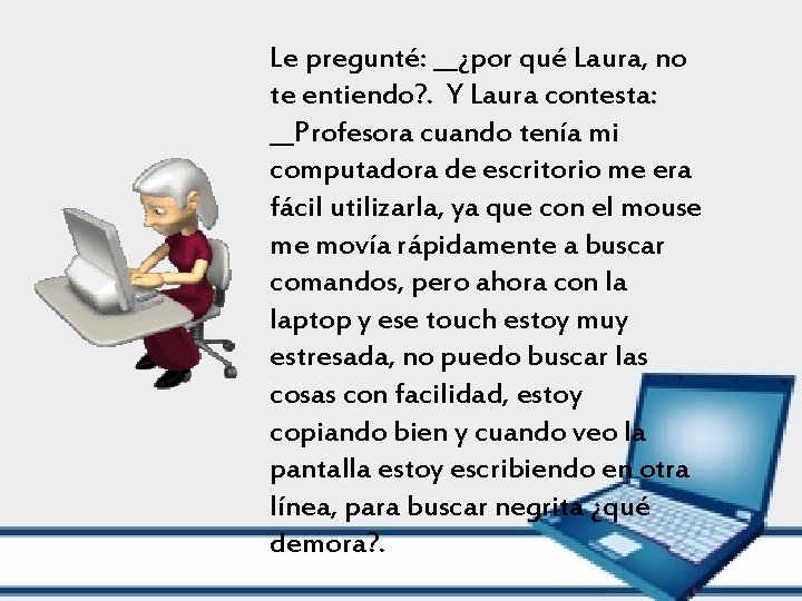 Le pregunté: __¿por qué Laura, no te entiendo? . Y Laura contesta: __Profesora cuando