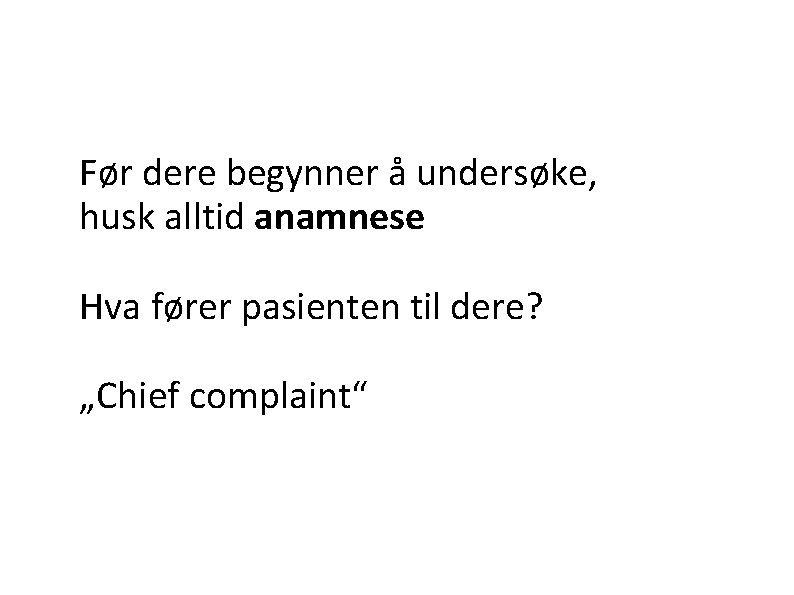 Før dere begynner å undersøke, husk alltid anamnese Hva fører pasienten til dere? „Chief