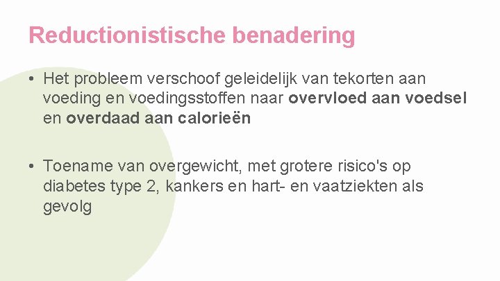 Reductionistische benadering • Het probleem verschoof geleidelijk van tekorten aan voeding en voedingsstoffen naar
