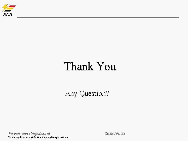 SEB Thank You Any Question? Private and Confidential Do not duplicate or distribute without SEB Thank You Any Question? Private and Confidential Do not duplicate or distribute without