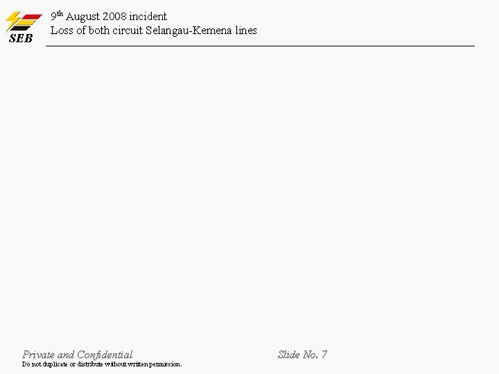 SEB 9 th August 2008 incident Loss of both circuit Selangau-Kemena lines Private and SEB 9 th August 2008 incident Loss of both circuit Selangau-Kemena lines Private and
