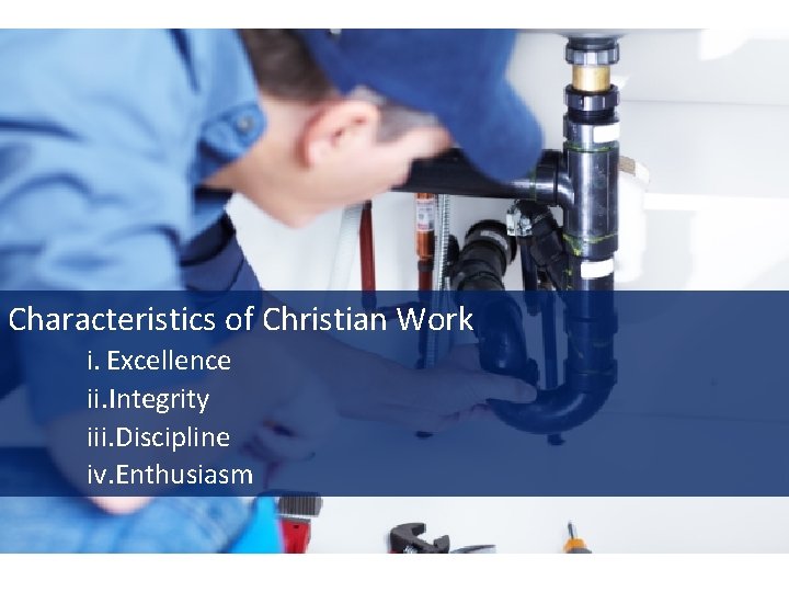 Characteristics of Christian Work i. Excellence ii. Integrity iii. Discipline iv. Enthusiasm 