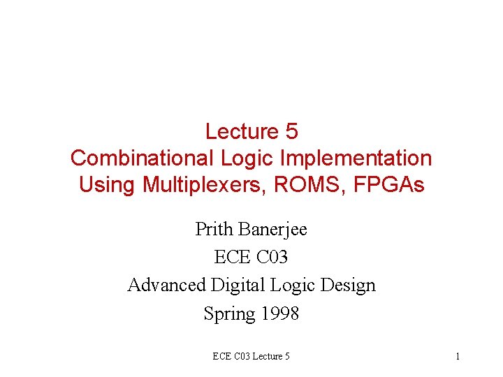 Lecture 5 Combinational Logic Implementation Using Multiplexers, ROMS, FPGAs Prith Banerjee ECE C 03