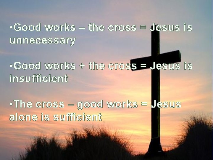  • Good works – the cross = Jesus is unnecessary • Good works