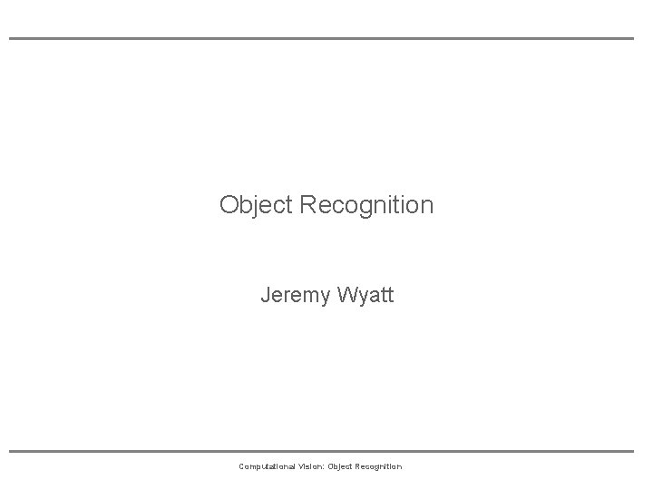 Object Recognition Jeremy Wyatt Computational Vision: Object Recognition 