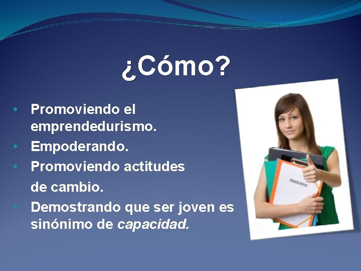 ¿Cómo? • Promoviendo el emprendedurismo. • Empoderando. • Promoviendo actitudes de cambio. • Demostrando