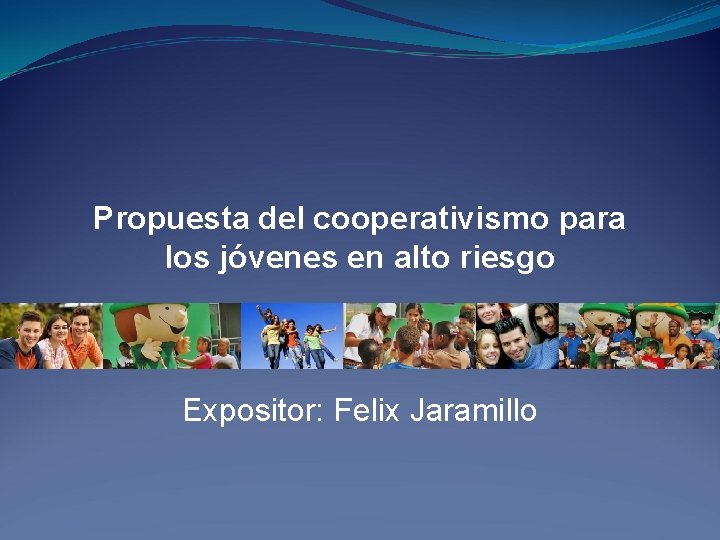 Propuesta del cooperativismo para los jóvenes en alto riesgo Expositor: Felix Jaramillo 