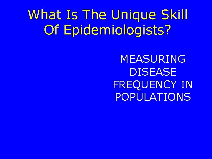 What Is The Unique Skill Of Epidemiologists? MEASURING DISEASE FREQUENCY IN POPULATIONS 