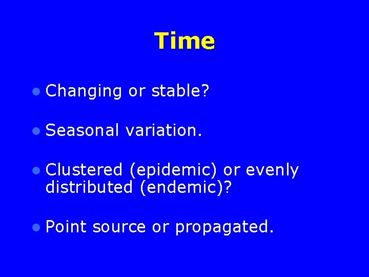 Time l Changing or stable? l Seasonal variation. l Clustered (epidemic) or evenly distributed