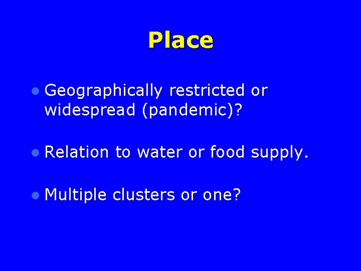 Place l Geographically restricted or widespread (pandemic)? l Relation to water or food supply.