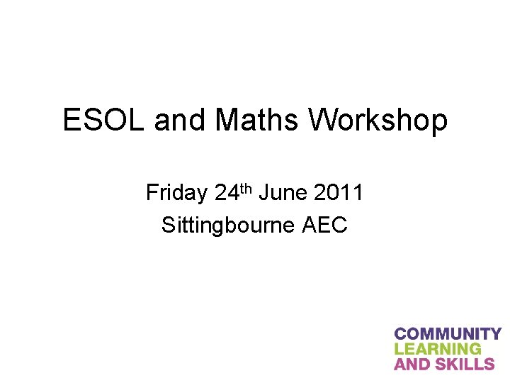 ESOL and Maths Workshop Friday 24 th June 2011 Sittingbourne AEC 
