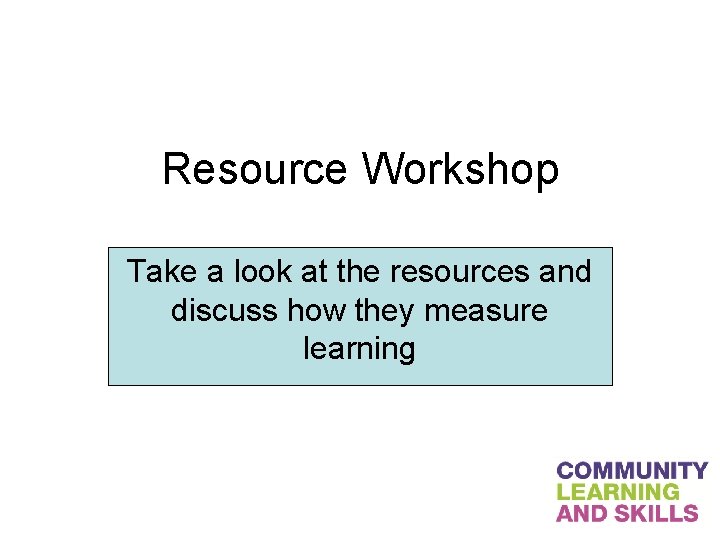 Resource Workshop Take a look at the resources and discuss how they measure learning