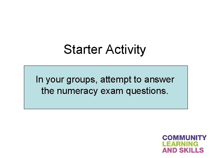 Starter Activity In your groups, attempt to answer the numeracy exam questions. 