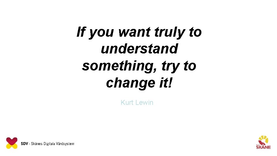 If you want truly to understand something, try to change it! Kurt Lewin 