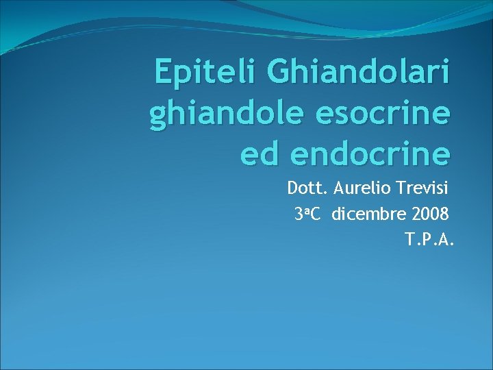 Epiteli Ghiandolari ghiandole esocrine ed endocrine Dott. Aurelio Trevisi 3 a. C dicembre 2008