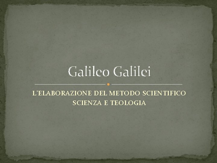 Galileo Galilei L’ELABORAZIONE DEL METODO SCIENTIFICO SCIENZA E TEOLOGIA 