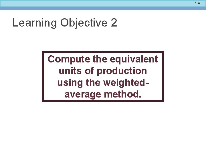 4 -29 Learning Objective 2 Compute the equivalent units of production using the weightedaverage