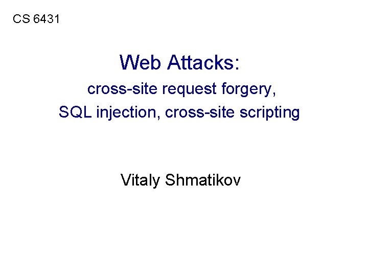 CS 6431 Web Attacks: cross-site request forgery, SQL injection, cross-site scripting Vitaly Shmatikov 
