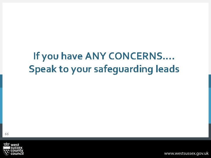 If you have ANY CONCERNS…. Speak to your safeguarding leads 66 