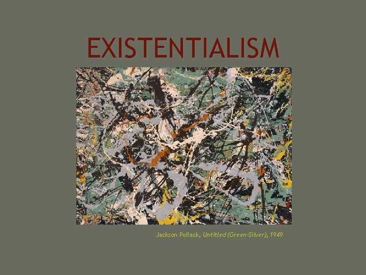 EXISTENTIALISM Jackson Pollack, Untitled (Green-Silver), 1949 