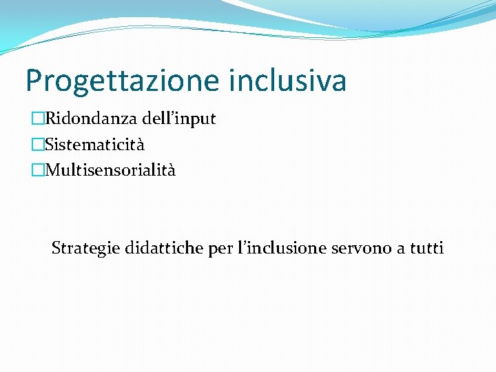 Progettazione inclusiva �Ridondanza dell’input �Sistematicità �Multisensorialità Strategie didattiche per l’inclusione servono a tutti 