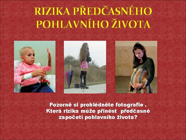 RIZIKA PŘEDČASNÉHO POHLAVNÍHO ŽIVOTA Pozorně si prohlédněte fotografie. Která rizika může přinést předčasné započetí