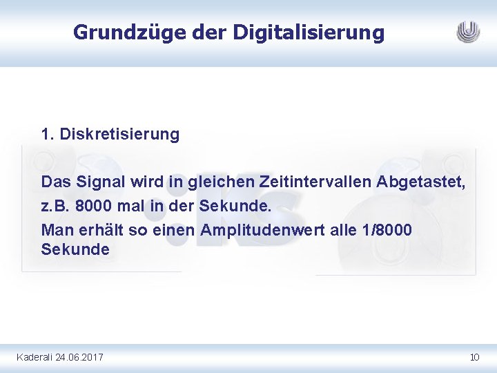 Grundzüge der Digitalisierung 1. Diskretisierung Das Signal wird in gleichen Zeitintervallen Abgetastet, z. B.