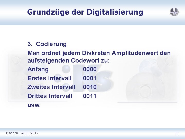 Grundzüge der Digitalisierung 3. Codierung Man ordnet jedem Diskreten Amplitudenwert den aufsteigenden Codewort zu: