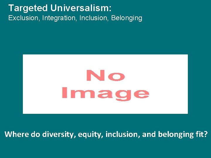 Targeted Universalism: Exclusion, Integration, Inclusion, Belonging Where do diversity, equity, inclusion, and belonging fit?