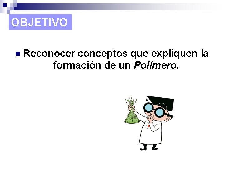 OBJETIVO n Reconocer conceptos que expliquen la formación de un Polímero. 