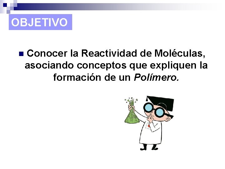 OBJETIVO n Conocer la Reactividad de Moléculas, asociando conceptos que expliquen la formación de