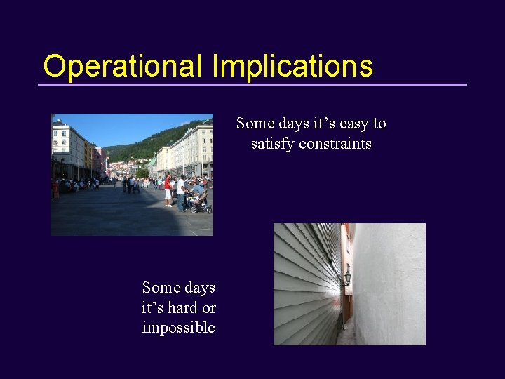 Operational Implications Some days it’s easy to satisfy constraints Some days it’s hard or