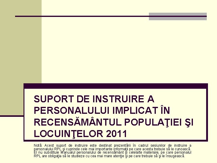 SUPORT DE INSTRUIRE A PERSONALULUI IMPLICAT ÎN RECENSĂM NTUL POPULAŢIEI ŞI LOCUINŢELOR 2011 Notă: