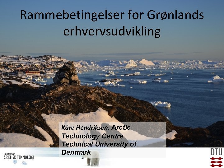 Rammebetingelser for Grønlands erhvervsudvikling Kåre Hendriksen, Arctic Technology Centre Technical University of Denmark 