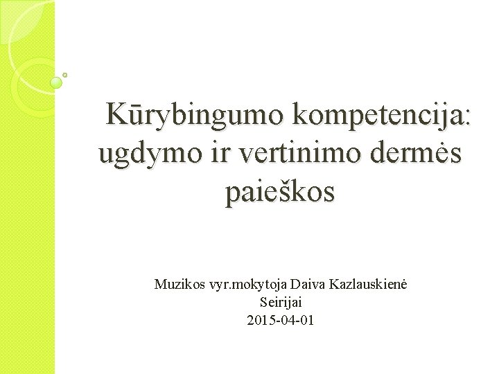 Kūrybingumo kompetencija: ugdymo ir vertinimo dermės paieškos Muzikos vyr. mokytoja Daiva Kazlauskienė Seirijai 2015