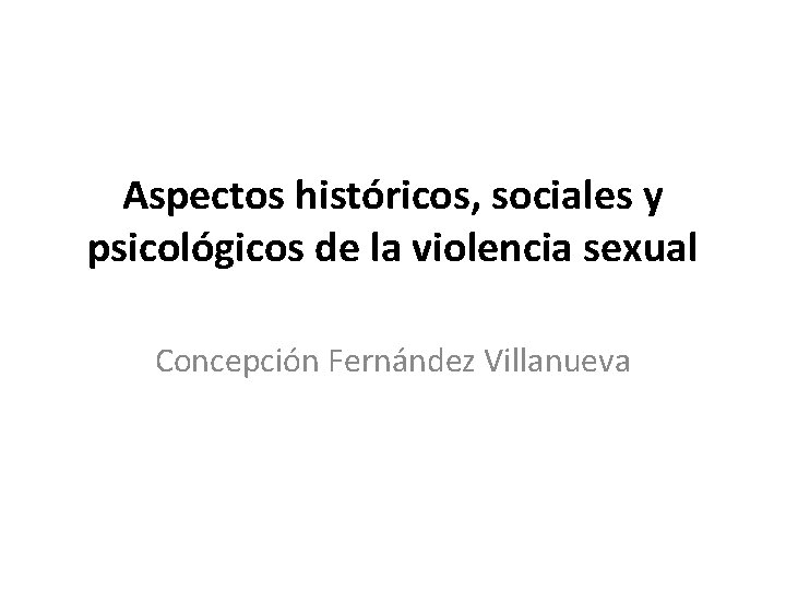 Aspectos históricos, sociales y psicológicos de la violencia sexual Concepción Fernández Villanueva 