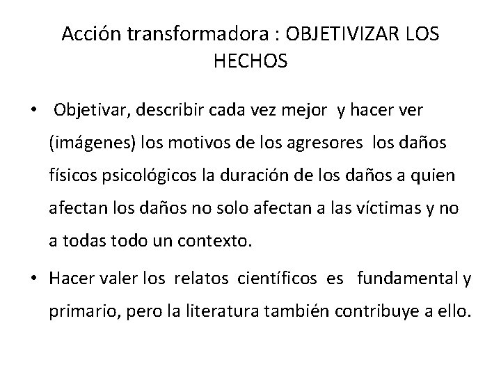 Acción transformadora : OBJETIVIZAR LOS HECHOS • Objetivar, describir cada vez mejor y hacer