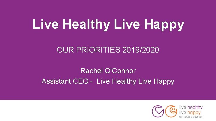 Live Healthy Live Happy OUR PRIORITIES 2019/2020 Rachel O’Connor Assistant CEO - Live Healthy