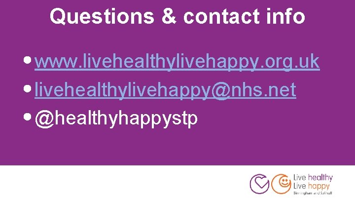 Questions & contact info • www. livehealthylivehappy. org. uk • livehealthylivehappy@nhs. net • @healthyhappystp