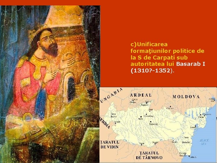 c)Unificarea formaţiunilor politice de la S de Carpati sub autoritatea lui Basarab I (1310?