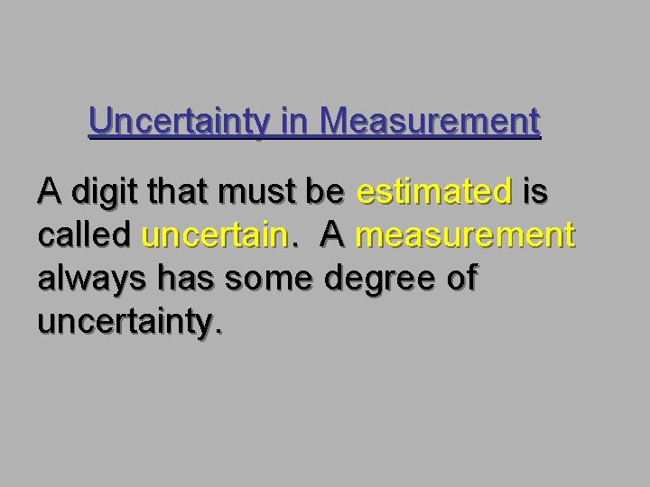 Uncertainty in Measurement A digit that must be estimated is called uncertain. A measurement