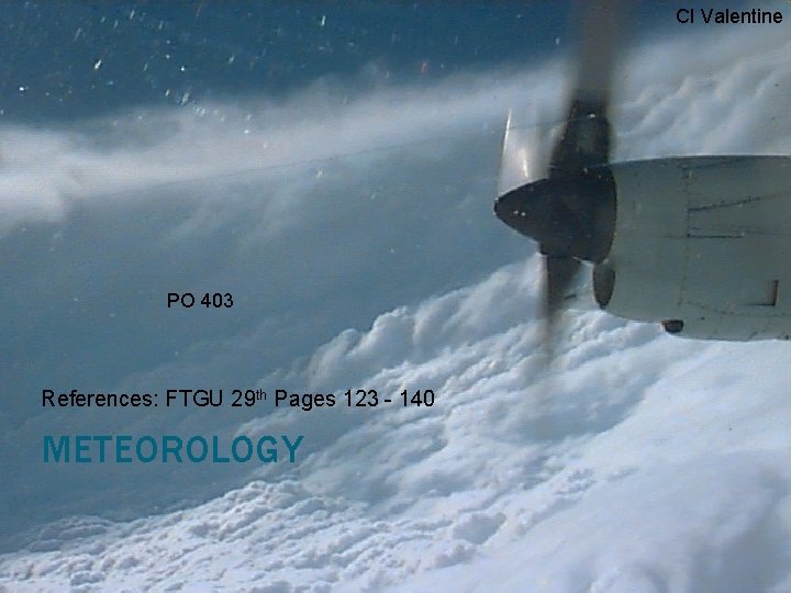 CI Valentine PO 403 References: FTGU 29 th Pages 123 - 140 METEOROLOGY 