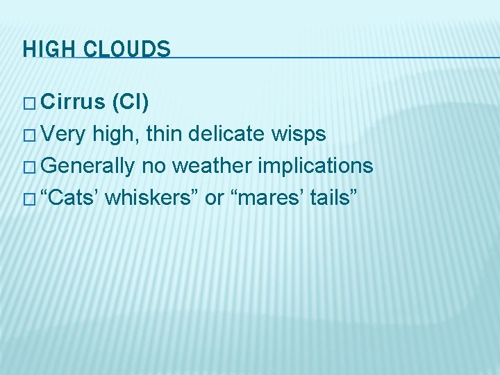 HIGH CLOUDS � Cirrus (CI) � Very high, thin delicate wisps � Generally no