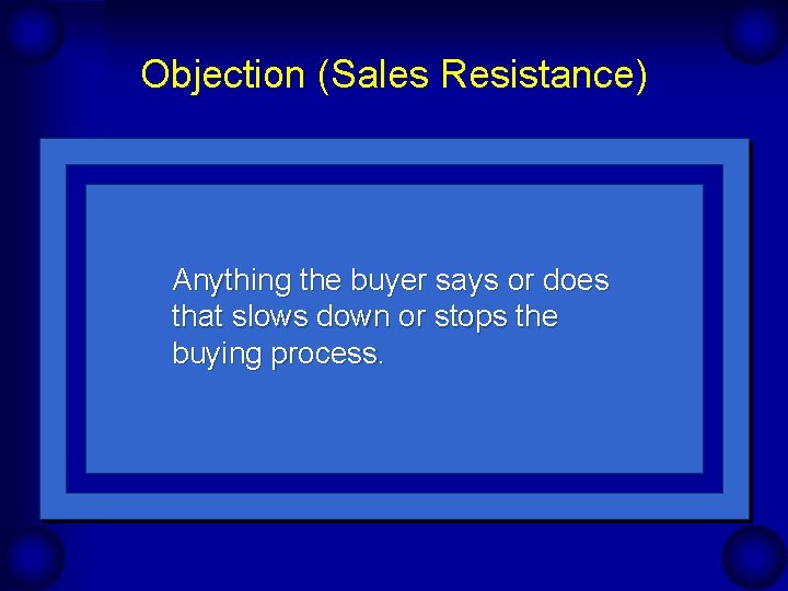 Objection (Sales Resistance) Anything the buyer says or does that slows down or stops Objection (Sales Resistance) Anything the buyer says or does that slows down or stops