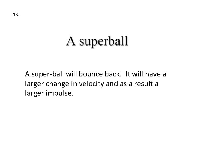 13. A super-ball will bounce back. It will have a larger change in velocity