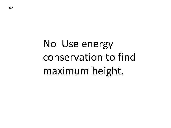 42 No Use energy conservation to find maximum height. 