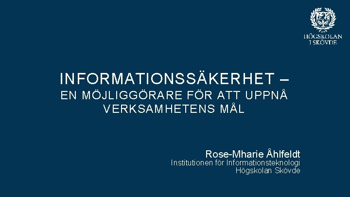 INFORMATIONSSÄKERHET – EN MÖJLIGGÖRARE FÖR ATT UPPNÅ VERKSAMHETENS MÅL Rose-Mharie Åhlfeldt Institutionen för Informationsteknologi