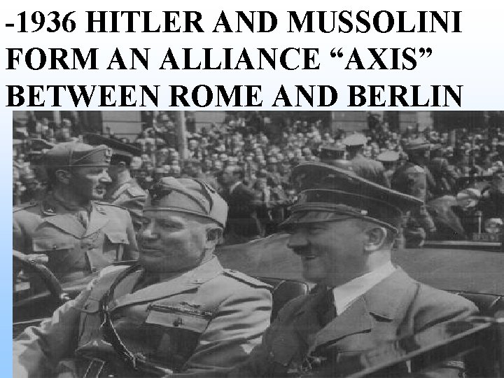 -1936 HITLER AND MUSSOLINI FORM AN ALLIANCE “AXIS” BETWEEN ROME AND BERLIN -1936 HITLER AND MUSSOLINI FORM AN ALLIANCE “AXIS” BETWEEN ROME AND BERLIN