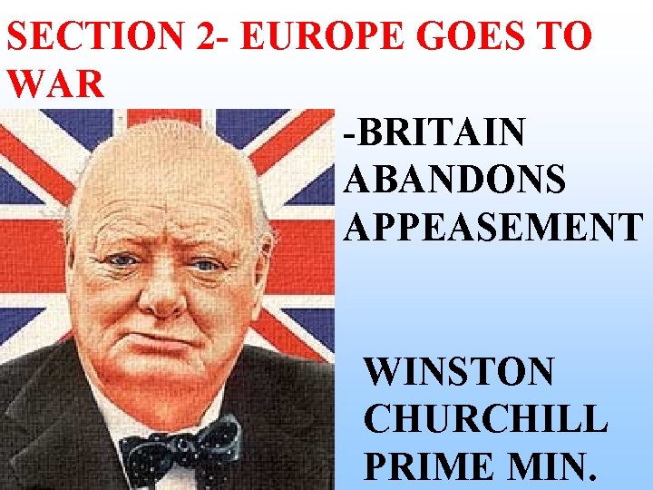 SECTION 2 - EUROPE GOES TO WAR -BRITAIN ABANDONS APPEASEMENT WINSTON CHURCHILL PRIME MIN. SECTION 2 - EUROPE GOES TO WAR -BRITAIN ABANDONS APPEASEMENT WINSTON CHURCHILL PRIME MIN.